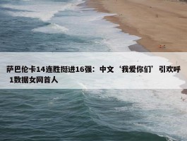 萨巴伦卡14连胜挺进16强：中文‘我爱你们’引欢呼 1数据女网首人