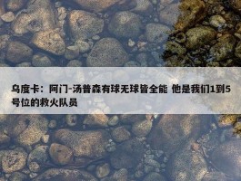 乌度卡：阿门-汤普森有球无球皆全能 他是我们1到5号位的救火队员