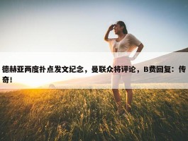 德赫亚两度扑点发文纪念，曼联众将评论，B费回复：传奇！