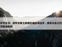 萨巴伦卡：郑钦文跟之前相比确实有进步，很高兴自己仍然取得胜利