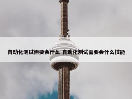 自动化测试需要会什么 自动化测试需要会什么技能