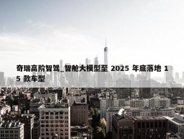 奇瑞高阶智驾_智舱大模型至 2025 年底落地 15 款车型