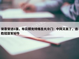 背靠背进8强，布云朝克特爆出大冷门：中网又赢了，连胜冠亚军好牛