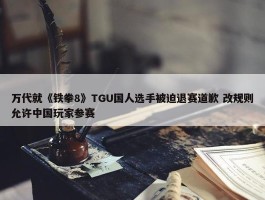 万代就《铁拳8》TGU国人选手被迫退赛道歉 改规则允许中国玩家参赛