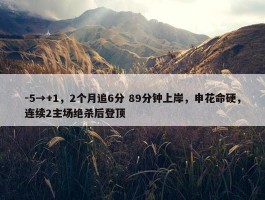 -5→+1，2个月追6分 89分钟上岸，申花命硬，连续2主场绝杀后登顶