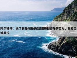 阿尔特塔：说了解曼城是说我知道他们有多努力，我爱瓜迪奥拉