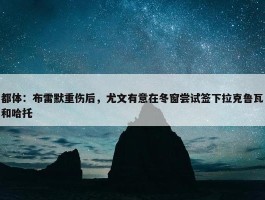 都体：布雷默重伤后，尤文有意在冬窗尝试签下拉克鲁瓦和哈托