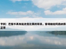 亨利：巴黎不再有能改变比赛的球员，客场输给阿森纳很正常