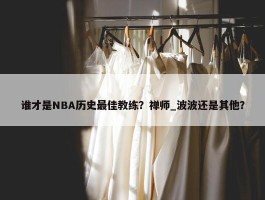 谁才是NBA历史最佳教练？禅师_波波还是其他？