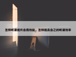 怎样听课提升自我效能，怎样提高自己的听课效率