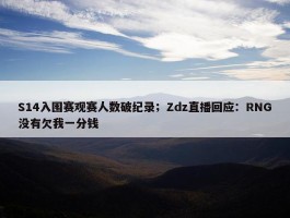 S14入围赛观赛人数破纪录；Zdz直播回应：RNG没有欠我一分钱