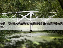 穆勒：足球是关乎结果的，但我们对自己的比赛风格充满信心