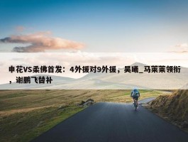 申花VS柔佛首发：4外援对9外援，吴曦_马莱莱领衔，谢鹏飞替补