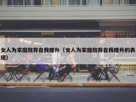 女人为家庭放弃自我提升（女人为家庭放弃自我提升的表现）