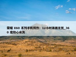 荣耀 X60 系列手机预热：12小时淋雨无忧_360 度放心水洗