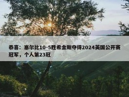 恭喜：塞尔比10-5胜希金斯夺得2024英国公开赛冠军，个人第23冠