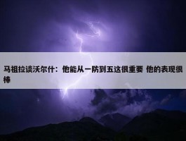 马祖拉谈沃尔什：他能从一防到五这很重要 他的表现很棒