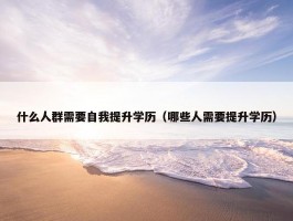 什么人群需要自我提升学历（哪些人需要提升学历）