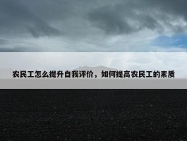 农民工怎么提升自我评价，如何提高农民工的素质