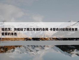 祖巴茨：快船给了我三年续约合同 卡登也讨论我将有更重要的角色