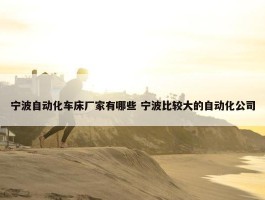 宁波自动化车床厂家有哪些 宁波比较大的自动化公司