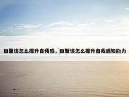 巨蟹该怎么提升自我感，巨蟹该怎么提升自我感知能力