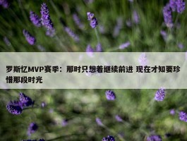 罗斯忆MVP赛季：那时只想着继续前进 现在才知要珍惜那段时光