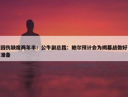 因伤缺席两年半！公牛副总裁：鲍尔预计会为揭幕战做好准备