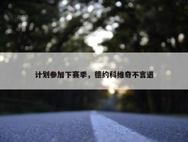 计划参加下赛季，德约科维奇不言退