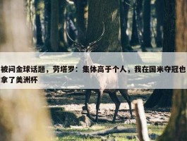 被问金球话题，劳塔罗：集体高于个人，我在国米夺冠也拿了美洲杯