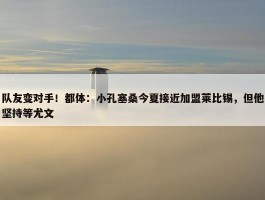 队友变对手！都体：小孔塞桑今夏接近加盟莱比锡，但他坚持等尤文