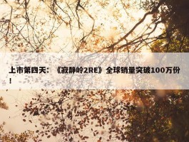 上市第四天：《寂静岭2RE》全球销量突破100万份！