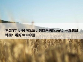 不装了？LNG淘汰后，韩媒采访Scout：一直想回韩国！看好GEN夺冠