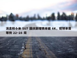 消息称小米 SU7 国庆新增锁单破 6K，现锁单需等待 22~28 周