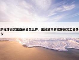 新媒体运营三亚薪资怎么样，三线城市新媒体运营工资多少