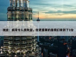 澳波：丢球令人很失望，但更重要的是我们拿到了3分