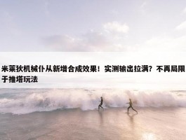 米莱狄机械仆从新增合成效果！实测输出拉满？不再局限于推塔玩法