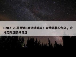 DNF：23号版本6大活动曝光！双武器装扮加入，史诗之路送防具自选