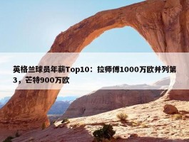 英格兰球员年薪Top10：拉师傅1000万欧并列第3，芒特900万欧