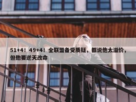 51+4！49+4！全联盟备受质疑，都说他太溢价，但他要逆天改命