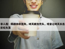 非人哉：杨戬拼命洗狗，哮天被洗秃头，观音让哮天长出彩虹头发