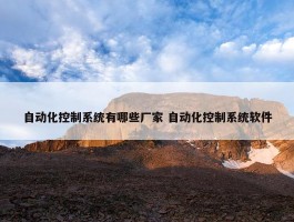 自动化控制系统有哪些厂家 自动化控制系统软件