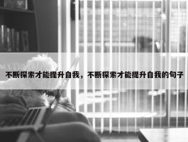 不断探索才能提升自我，不断探索才能提升自我的句子