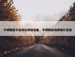 不锈钢架子自动化焊接设备，不锈钢自动焊接行走架