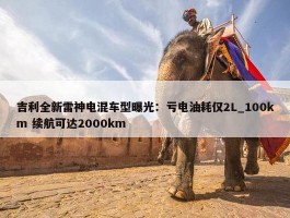 吉利全新雷神电混车型曝光：亏电油耗仅2L_100km 续航可达2000km