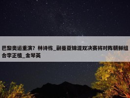 巴黎奥运重演？林诗栋_蒯曼亚锦混双决赛将对阵朝鲜组合李正植_金琴英