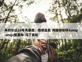 米切尔谈20号秀泰森：他很出色 风格和哈特&amp;凯莱布-马丁类似