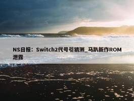 NS日报：Switch2代号引猜测_马趴新作ROM泄露