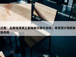 记者：丘库埃泽周三参加米兰部分合练，奇克预计周四参加合练