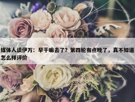 媒体人谈伊万：早干嘛去了？第四轮有点晚了，真不知道怎么样评价